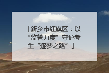新乡市红旗区：以“监管力度”守护考生“逐梦之路”