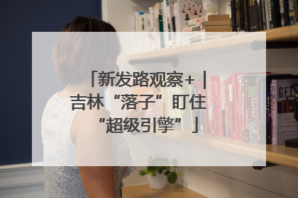 新发路观察+｜吉林“落子”盯住“超级引擎”