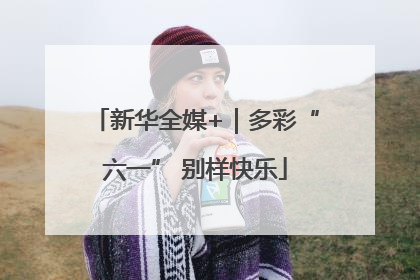 新华全媒+｜多彩“六一” 别样快乐