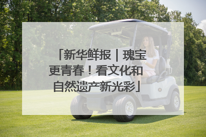 新华鲜报｜瑰宝更青春！看文化和自然遗产新光彩