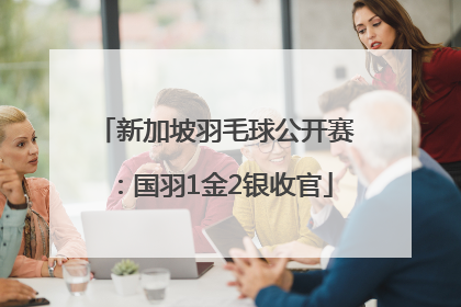 新加坡羽毛球公开赛：国羽1金2银收官