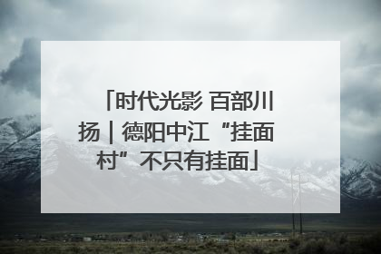 时代光影 百部川扬｜德阳中江“挂面村”不只有挂面
