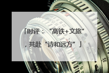 时评：“高铁+文旅”，共赴“诗和远方”