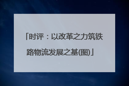 时评：以改革之力筑铁路物流发展之基(图)