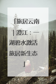 旅居云南｜澄江：一湖碧水激活旅居新生态