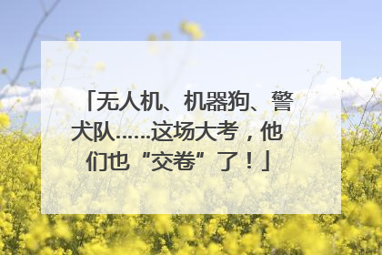 无人机、机器狗、警犬队……这场大考，他们也“交卷”了！