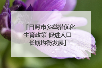 日照市多举措优化生育政策 促进人口长期均衡发展