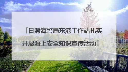 日照海警局东港工作站扎实开展海上安全知识宣传活动