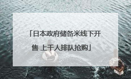 日本政府储备米线下开售 上千人排队抢购