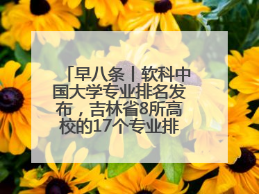 早八条丨软科中国大学专业排名发布，吉林省8所高校的17个专业排进前三