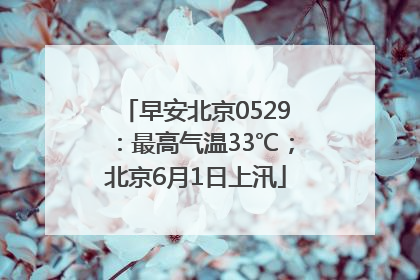 早安北京0529：最高气温33℃；北京6月1日上汛