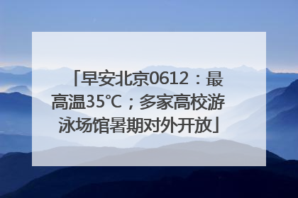 早安北京0612：最高温35℃；多家高校游泳场馆暑期对外开放