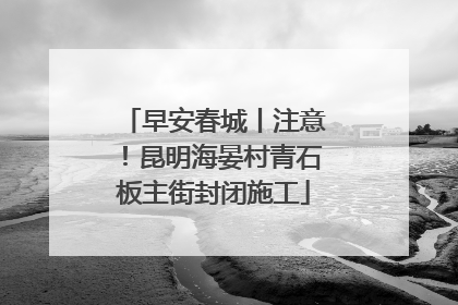 早安春城丨注意！昆明海晏村青石板主街封闭施工