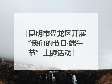 昆明市盘龙区开展“我们的节日·端午节”主题活动