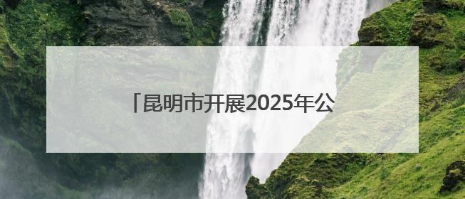 昆明市开展2025年公共机构节能宣传周活动