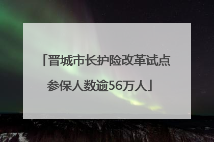 晋城市长护险改革试点参保人数逾56万人