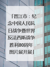 晋江市：纪念中国人民抗日战争暨世界反法西斯战争胜利80周年图片展开展