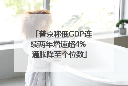 普京称俄GDP连续两年增速超4% 通胀降至个位数