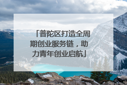 普陀区打造全周期创业服务链，助力青年创业启航