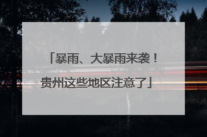 暴雨、大暴雨来袭！贵州这些地区注意了