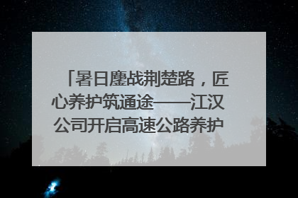 暑日鏖战荆楚路，匠心养护筑通途——江汉公司开启高速公路养护专项工程建设热潮