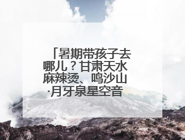 暑期带孩子去哪儿？甘肃天水麻辣烫、鸣沙山·月牙泉星空音乐会请你来