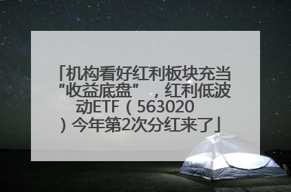 机构看好红利板块充当“收益底盘”，红利低波动ETF（563020）今年第2次分红来了