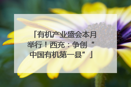 有机产业盛会本月举行！西充：争创“中国有机第一县”