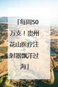 每周50万支！贵州花山医疗注射器飘洋过海