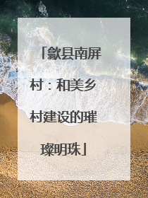 歙县南屏村：和美乡村建设的璀璨明珠