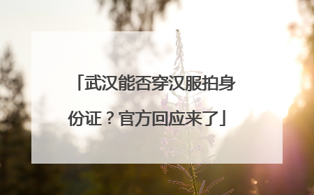 武汉能否穿汉服拍身份证？官方回应来了
