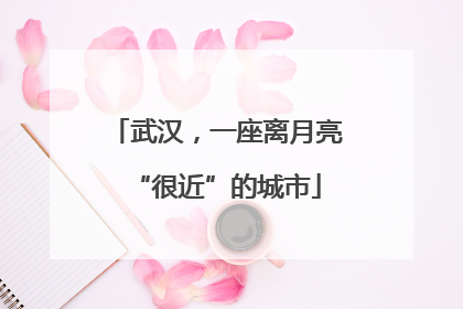 武汉，一座离月亮“很近”的城市