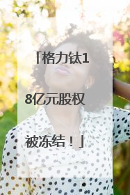 格力钛18亿元股权被冻结！