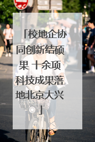 校地企协同创新结硕果 十余项科技成果落地北京大兴