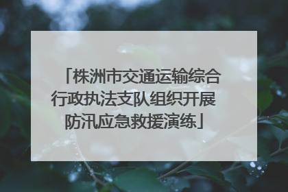 株洲市交通运输综合行政执法支队组织开展防汛应急救援演练