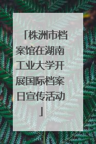 株洲市档案馆在湖南工业大学开展国际档案日宣传活动