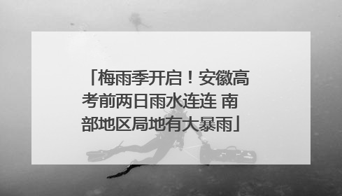 梅雨季开启！安徽高考前两日雨水连连 南部地区局地有大暴雨