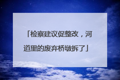 检察建议促整改，河道里的废弃桥墩拆了
