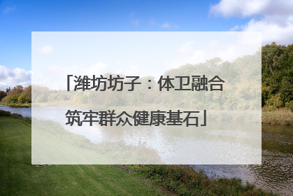 潍坊坊子：体卫融合筑牢群众健康基石