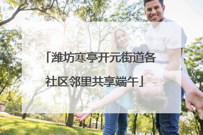 潍坊寒亭开元街道各社区邻里共享端午