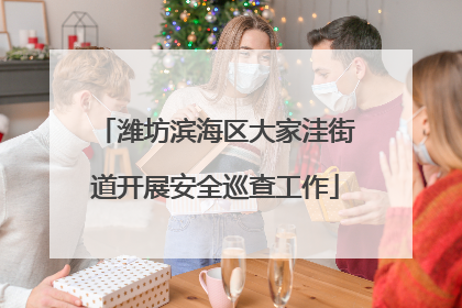 潍坊滨海区大家洼街道开展安全巡查工作