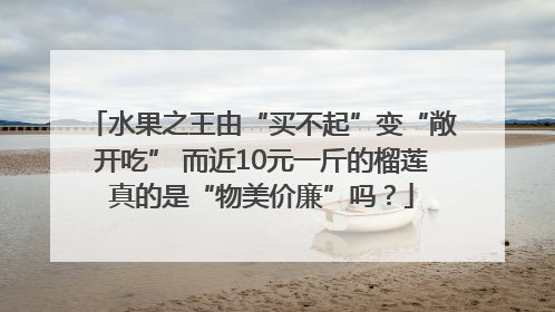 水果之王由“买不起”变“敞开吃” 而近10元一斤的榴莲真的是“物美价廉”吗？