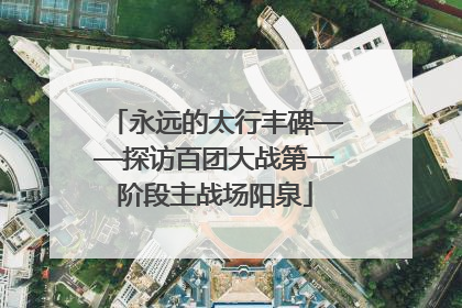 永远的太行丰碑——探访百团大战第一阶段主战场阳泉