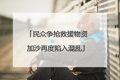 民众争抢救援物资 加沙再度陷入混乱
