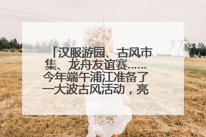 汉服游园、古风市集、龙舟友谊赛……今年端午浦江准备了一大波古风活动，亮点抢先知→