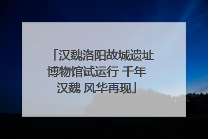 汉魏洛阳故城遗址博物馆试运行 千年汉魏 风华再现