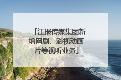 江报传媒集团新增网剧、影视动画片等视听业务