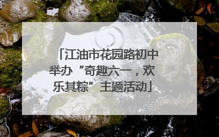 江油市花园路初中举办“奇趣六一，欢乐其粽”主题活动