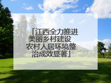 江西全力推进美丽乡村建设 农村人居环境整治成效显著
