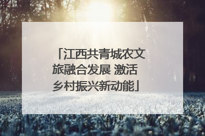 江西共青城农文旅融合发展 激活乡村振兴新动能